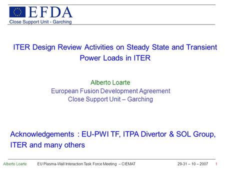 Alberto Loarte EU Plasma-Wall Interaction Task Force Meeting – CIEMAT 29-31 – 10 – 2007 1 ITER Design Review Activities on Steady State and Transient Power.