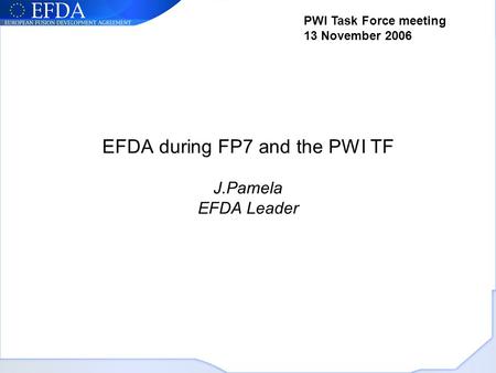 EFDA during FP7 and the PWI TF J.Pamela EFDA Leader PWI Task Force meeting 13 November 2006.