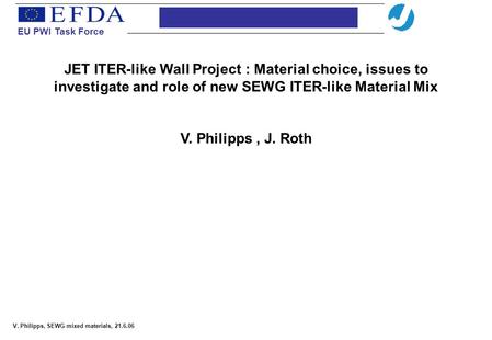 EU PWI Task Force V. Philipps, SEWG mixed materials, 21.6.06 JET ITER-like Wall Project : Material choice, issues to investigate and role of new SEWG ITER-like.