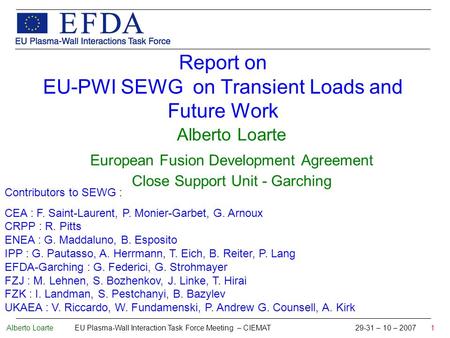 Alberto Loarte EU Plasma-Wall Interaction Task Force Meeting – CIEMAT 29-31 – 10 – 2007 1 Report on EU-PWI SEWG on Transient Loads and Future Work Alberto.
