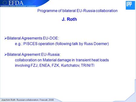 J. Roth Bilateral Agreements EU-DOE: e.g.: PISCES operation (following talk by Russ Doerner) Bilateral Agreement EU-Russia: collaboration on Material damage.