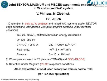No 1 V. Philipps, SEWG Fuel retention, July 2010, Garching Joint TEXTOR, MAGNUM and PISCES experiments on retention in W and mixed W/C system V. Philipps,