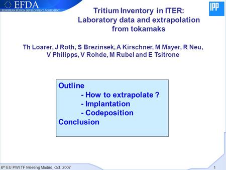6 th EU PWI TF Meeting Madrid, Oct. 2007 1 Tritium Inventory in ITER: Laboratory data and extrapolation from tokamaks Th Loarer, J Roth, S Brezinsek, A.