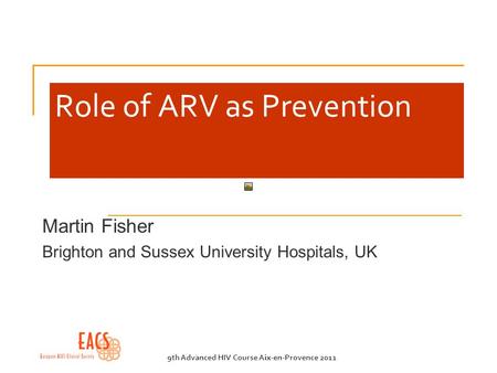 9th Advanced HIV Course Aix-en-Provence 2011 Role of ARV as Prevention Martin Fisher Brighton and Sussex University Hospitals, UK.