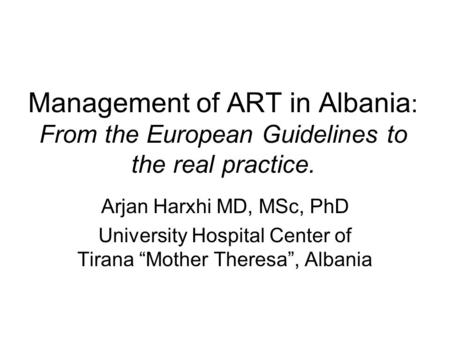 Management of ART in Albania : From the European Guidelines to the real practice. Arjan Harxhi MD, MSc, PhD University Hospital Center of Tirana Mother.