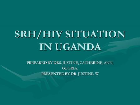 SRH/HIV SITUATION IN UGANDA PREPARED BY DRS. JUSTINE, CATHERINE, ANN, GLORIA. PRESENTED BY DR. JUSTINE. W.