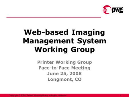 1Copyright © 2008, Printer Working Group. All rights reserved. Web-based Imaging Management System Working Group Printer Working Group Face-to-Face Meeting.