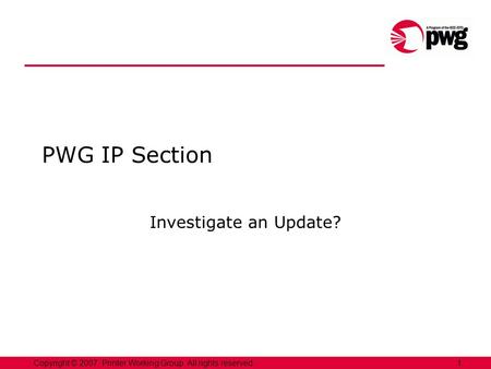 1Copyright © 2007, Printer Working Group. All rights reserved. PWG IP Section Investigate an Update?