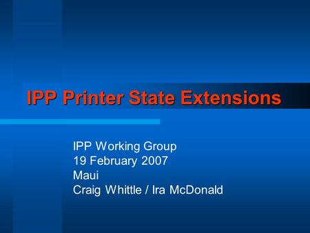 IPP Printer State Extensions IPP Working Group 19 February 2007 Maui Craig Whittle / Ira McDonald.
