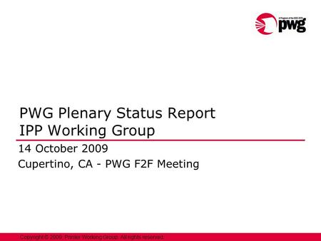 1 Copyright © 2009, Printer Working Group. All rights reserved. PWG Plenary Status Report IPP Working Group 14 October 2009 Cupertino, CA - PWG F2F Meeting.