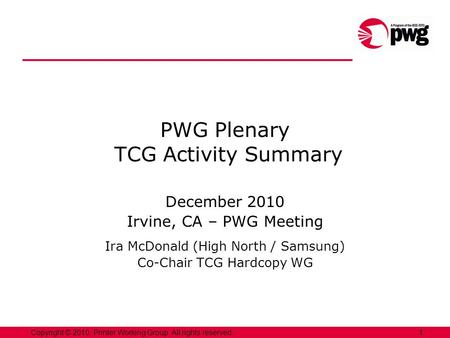 1Copyright © 2010, Printer Working Group. All rights reserved. PWG Plenary TCG Activity Summary December 2010 Irvine, CA – PWG Meeting Ira McDonald (High.