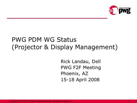 1Copyright © 2008, Printer Working Group. All rights reserved. PWG PDM WG Status (Projector & Display Management) Rick Landau, Dell PWG F2F Meeting Phoenix,