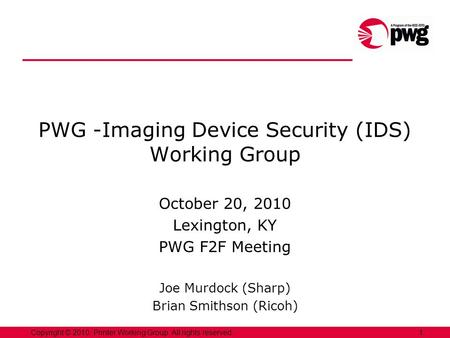 1Copyright © 2010, Printer Working Group. All rights reserved. PWG -Imaging Device Security (IDS) Working Group October 20, 2010 Lexington, KY PWG F2F.