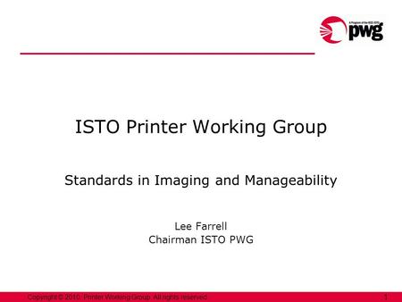Copyright © 2010, Printer Working Group. All rights reserved. 1 ISTO Printer Working Group Standards in Imaging and Manageability Lee Farrell Chairman.