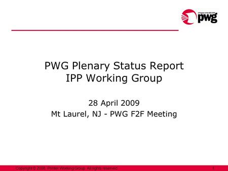 1Copyright © 2008, Printer Working Group. All rights reserved. PWG Plenary Status Report IPP Working Group 28 April 2009 Mt Laurel, NJ - PWG F2F Meeting.