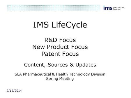 IMS LifeCycle R&D Focus New Product Focus Patent Focus Content, Sources & Updates SLA Pharmaceutical & Health Technology Division Spring Meeting 3/27/2017.