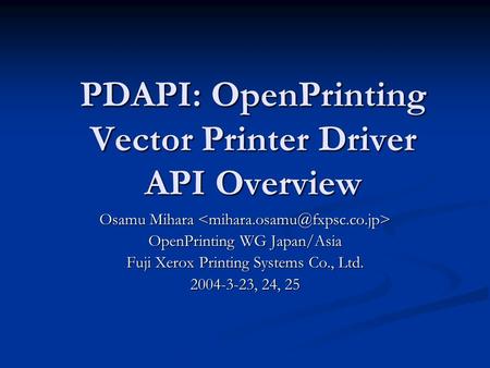 PDAPI: OpenPrinting Vector Printer Driver API Overview Osamu Mihara Osamu Mihara OpenPrinting WG Japan/Asia Fuji Xerox Printing Systems Co., Ltd. 2004-3-23,