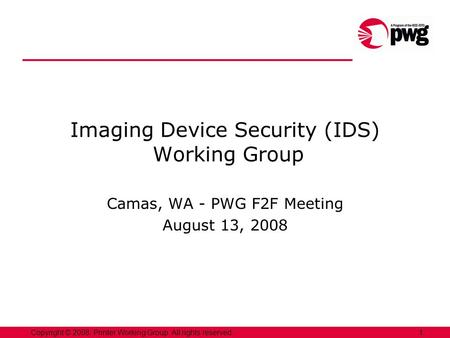 1Copyright © 2008, Printer Working Group. All rights reserved. Imaging Device Security (IDS) Working Group Camas, WA - PWG F2F Meeting August 13, 2008.