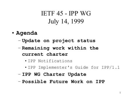 1 IETF 45 - IPP WG July 14, 1999 Agenda –Update on project status –Remaining work within the current charter IPP Notifications IPP Implementer's Guide.
