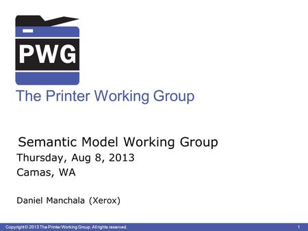1 Copyright © 2013 The Printer Working Group. All rights reserved. The Printer Working Group Semantic Model Working Group Thursday, Aug 8, 2013 Camas,