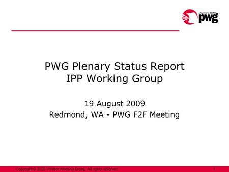 1Copyright © 2008, Printer Working Group. All rights reserved. PWG Plenary Status Report IPP Working Group 19 August 2009 Redmond, WA - PWG F2F Meeting.