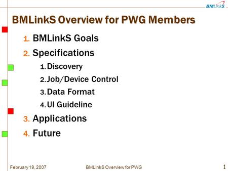 February 19, 2007 1 BMLinkS Overview for PWG BMLinkS Overview for PWG Members 1. BMLinkS Goals 2. Specifications 1. Discovery 2. Job/Device Control 3.