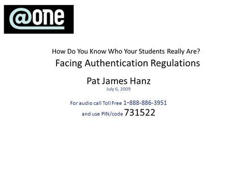Pat James Hanz July 6, 2009 For audio call Toll Free 1 - 888-886-3951 and use PIN/code 731522 How Do You Know Who Your Students Really Are? Facing Authentication.