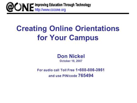 Creating Online Orientations for Your Campus Don Nickel October 18, 2007 For audio call Toll Free 1 - 888-886-3951 and use PIN/code 765494.