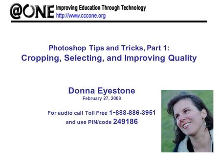 Photoshop Tips and Tricks, Part 1: Cropping, Selecting, and Improving Quality Donna Eyestone February 27, 2008 For audio call Toll Free 1 - 888-886-3951.