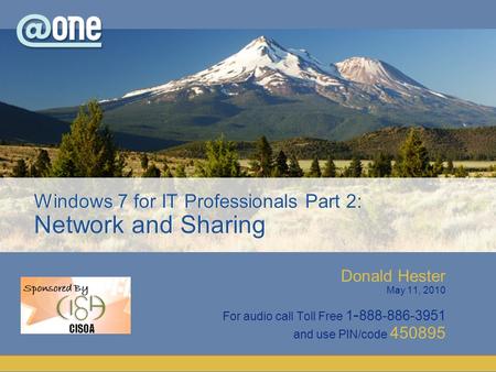 Donald Hester May 11, 2010 For audio call Toll Free 1 - 888-886-3951 and use PIN/code 450895 Windows 7 for IT Professionals Part 2: Network and Sharing.