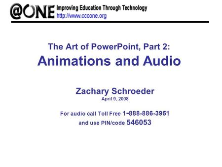 The Art of PowerPoint, Part 2: Animations and Audio Zachary Schroeder April 9, 2008 For audio call Toll Free 1 - 888-886-3951 and use PIN/code 546053.