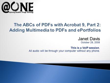 Janet Davis October 29, 2008 This is a VoIP session. All audio will be through your computer without any phone. The ABCs of PDFs with Acrobat 9, Part 2: