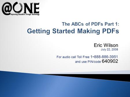 Eric Wilson July 22, 2008 For audio call Toll Free 1 - 888-886-3951 and use PIN/code 640902 The ABCs of PDFs Part 1: Getting Started Making PDFs.