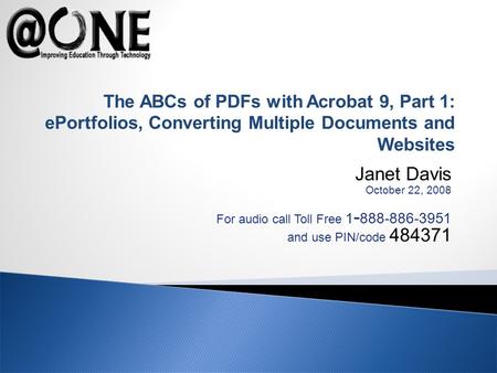 Janet Davis October 22, 2008 For audio call Toll Free 1 - 888-886-3951 and use PIN/code 484371 The ABCs of PDFs with Acrobat 9, Part 1: ePortfolios, Converting.