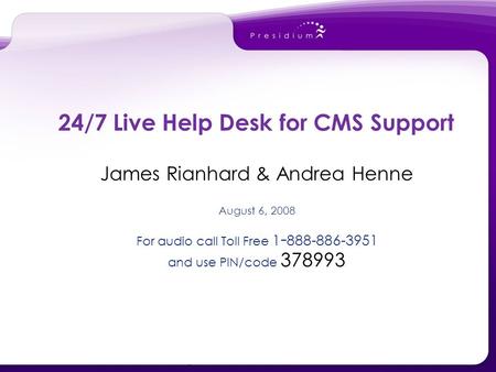 James Rianhard & Andrea Henne August 6, 2008 For audio call Toll Free 1 - 888-886-3951 and use PIN/code 378993 24/7 Live Help Desk for CMS Support.