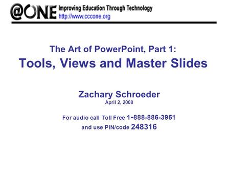 The Art of PowerPoint, Part 1: Tools, Views and Master Slides Zachary Schroeder April 2, 2008 For audio call Toll Free 1 - 888-886-3951 and use PIN/code.