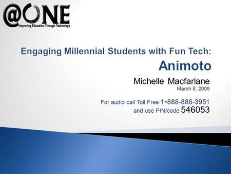 Michelle Macfarlane March 5, 2009 For audio call Toll Free 1 - 888-886-3951 and use PIN/code 546053 Engaging Millennial Students with Fun Tech: Animoto.