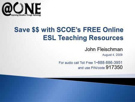 John Fleischman August 4, 2009 For audio call Toll Free 1 - 888-886-3951 and use PIN/code 917350 Save $$ with SCOEs FREE Online ESL Teaching Resources.