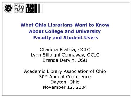 What Ohio Librarians Want to Know About College and University Faculty and Student Users Chandra Prabha, OCLC Lynn Silipigni Connaway, OCLC Brenda Dervin,