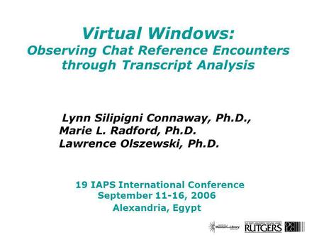 Virtual Windows: Observing Chat Reference Encounters through Transcript Analysis Lynn Silipigni Connaway, Ph.D., Marie L. Radford, Ph.D. Lawrence Olszewski,