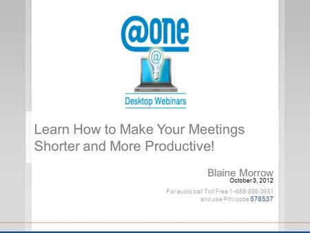 Blaine Morrow October 3, 2012 For audio call Toll Free 1 - 888-886-3951 and use PIN/code 578537 Learn How to Make Your Meetings Shorter and More Productive!