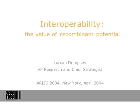 Interoperability: the value of recombinant potential Lorcan Dempsey VP Research and Chief Strategist ARLIS 2004, New York, April 2004.