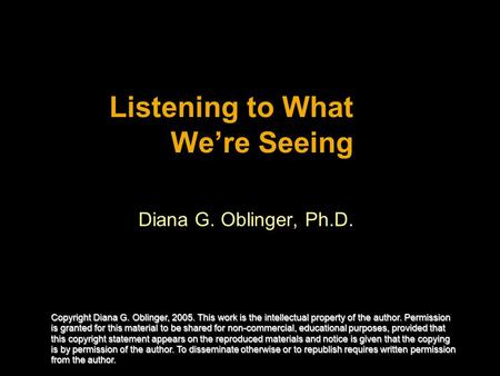 Listening to What Were Seeing Diana G. Oblinger, Ph.D. Copyright Diana G. Oblinger, 2005. This work is the intellectual property of the author. Permission.