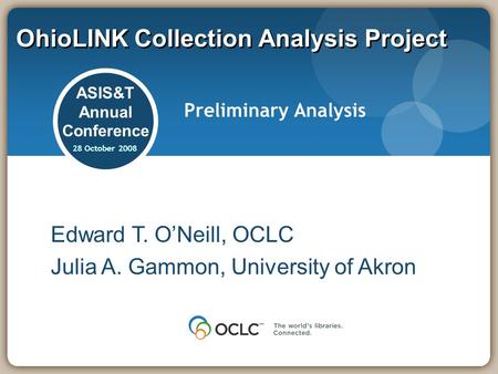 OhioLINK Collection Analysis Project ASIS&T Annual Conference 28 October 2008 Preliminary Analysis Edward T. ONeill, OCLC Julia A. Gammon, University of.