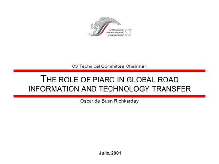 T HE ROLE OF PIARC IN GLOBAL ROAD INFORMATION AND TECHNOLOGY TRANSFER Julio, 2001 Oscar de Buen Richkarday C3 Technical Committee Chairman.