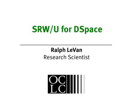 SRW/U for DSpace Ralph LeVan Research Scientist. What is SRW/U A Pair of HTTP-based Text Query Protocols – SRW: Search and Retrieve Web Service – SRU: