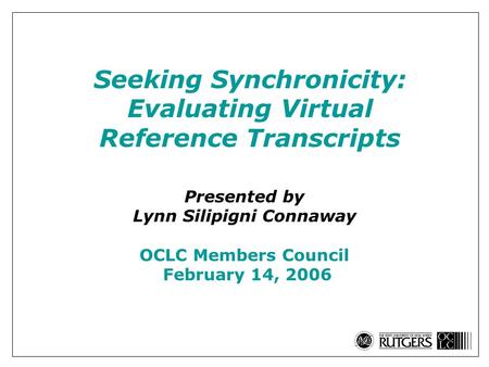 Seeking Synchronicity: Evaluating Virtual Reference Transcripts Presented by Lynn Silipigni Connaway OCLC Members Council February 14, 2006.