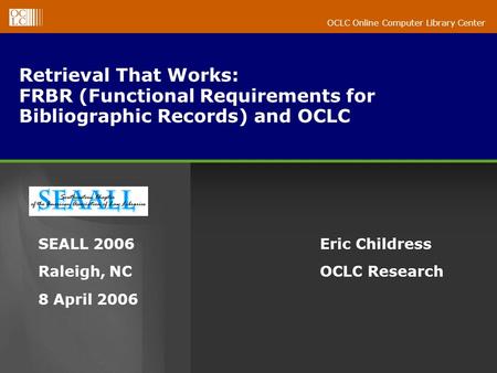 OCLC Online Computer Library Center Retrieval That Works: FRBR (Functional Requirements for Bibliographic Records) and OCLC Eric Childress OCLC Research.
