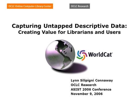Capturing Untapped Descriptive Data: Creating Value for Librarians and Users Lynn Silipigni Connaway OCLC Research ASIST 2006 Conference November 9, 2006.
