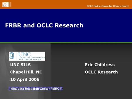 OCLC Online Computer Library Center FRBR and OCLC Research Eric Childress OCLC Research UNC SILS Chapel Hill, NC 10 April 2006.